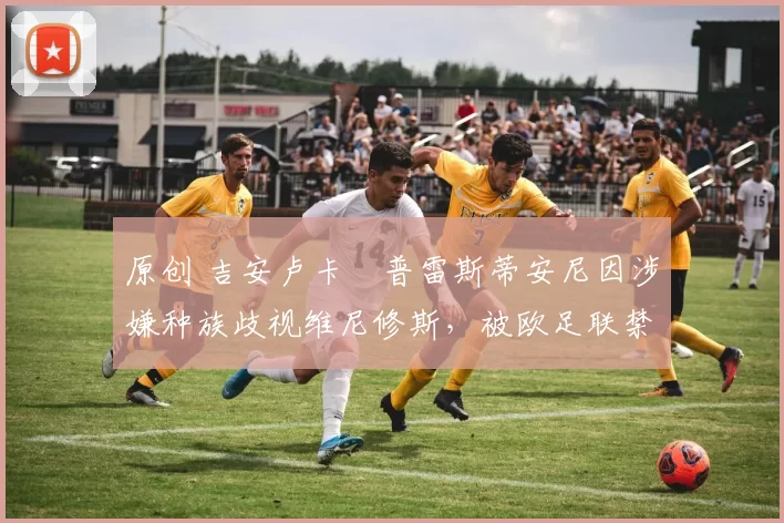 原创 吉安卢卡・普雷斯蒂安尼因涉嫌种族歧视维尼修斯，被欧足联禁赛