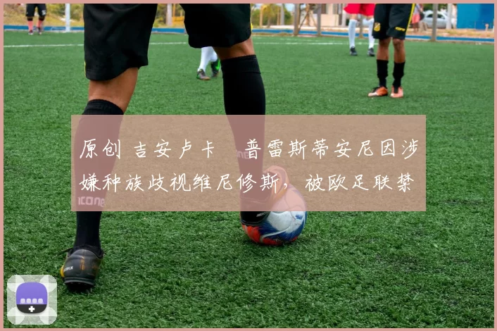 原创 吉安卢卡・普雷斯蒂安尼因涉嫌种族歧视维尼修斯，被欧足联禁赛