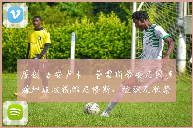 原创 吉安卢卡・普雷斯蒂安尼因涉嫌种族歧视维尼修斯，被欧足联禁赛