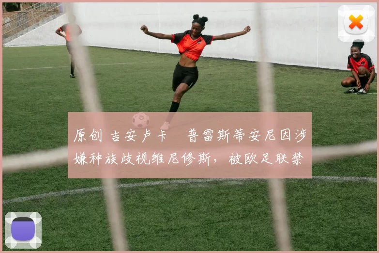 原创 吉安卢卡・普雷斯蒂安尼因涉嫌种族歧视维尼修斯,被欧足联禁赛