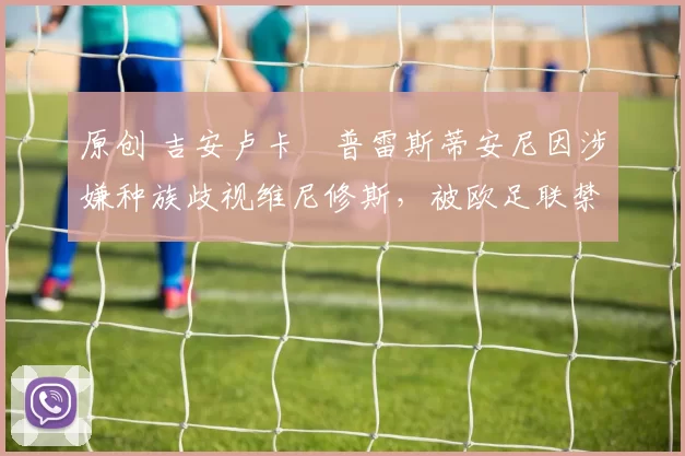 原创 吉安卢卡・普雷斯蒂安尼因涉嫌种族歧视维尼修斯，被欧足联禁赛