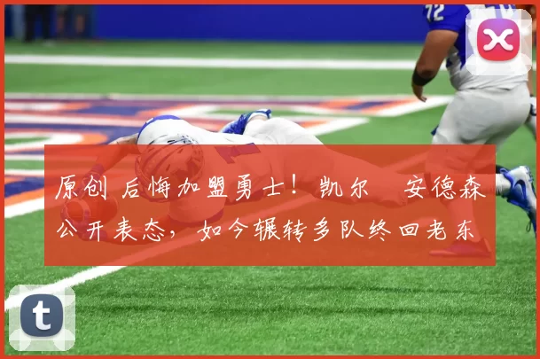 原创 后悔加盟勇士！凯尔・安德森公开表态，如今辗转多队终回老东家