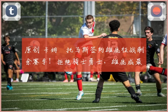 原创 卡姆・托马斯签约雄鹿征战剩余赛季！拒绝骑士勇士，雄鹿成最优选