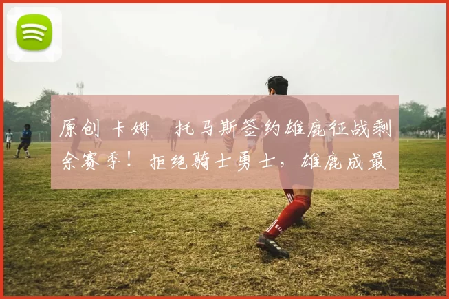 原创 卡姆・托马斯签约雄鹿征战剩余赛季！拒绝骑士勇士，雄鹿成最优选