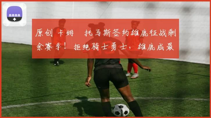 原创 卡姆・托马斯签约雄鹿征战剩余赛季!拒绝骑士勇士,雄鹿成最优选