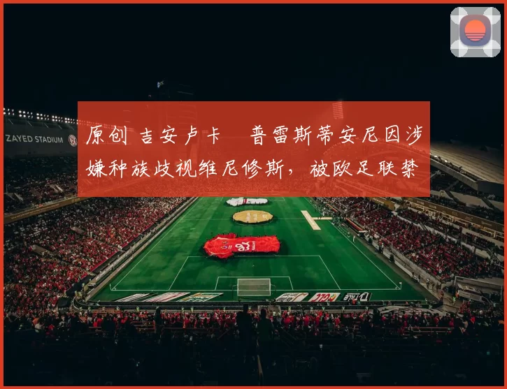 原创 吉安卢卡・普雷斯蒂安尼因涉嫌种族歧视维尼修斯,被欧足联禁赛