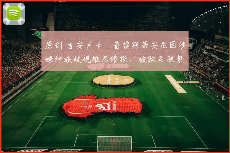 原创 吉安卢卡・普雷斯蒂安尼因涉嫌种族歧视维尼修斯，被欧足联禁赛