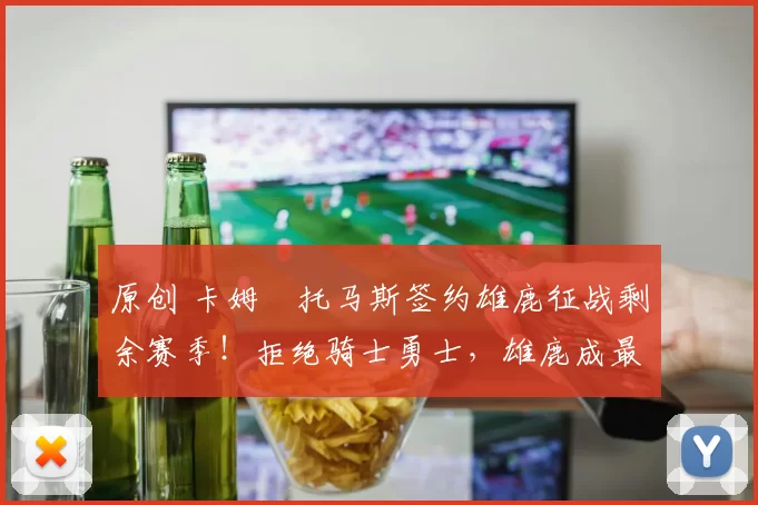 原创 卡姆・托马斯签约雄鹿征战剩余赛季！拒绝骑士勇士，雄鹿成最优选