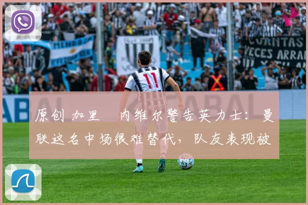 原创 加里・内维尔警告英力士:曼联这名中场很难替代,队友表现被赞 “离谱”