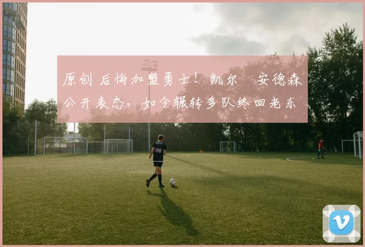 原创 后悔加盟勇士!凯尔・安德森公开表态,如今辗转多队终回老东家