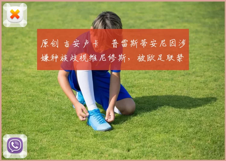 原创 吉安卢卡・普雷斯蒂安尼因涉嫌种族歧视维尼修斯，被欧足联禁赛