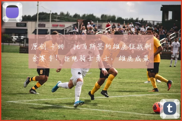 原创 卡姆・托马斯签约雄鹿征战剩余赛季！拒绝骑士勇士，雄鹿成最优选