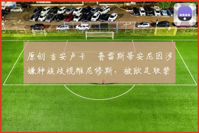 原创 吉安卢卡・普雷斯蒂安尼因涉嫌种族歧视维尼修斯，被欧足联禁赛