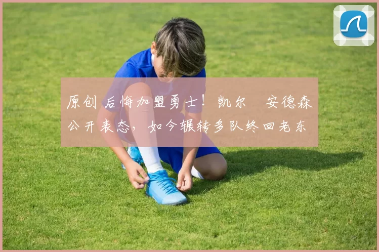 原创 后悔加盟勇士！凯尔・安德森公开表态，如今辗转多队终回老东家