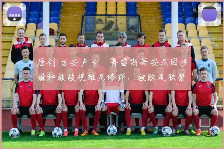 原创 吉安卢卡・普雷斯蒂安尼因涉嫌种族歧视维尼修斯,被欧足联禁赛