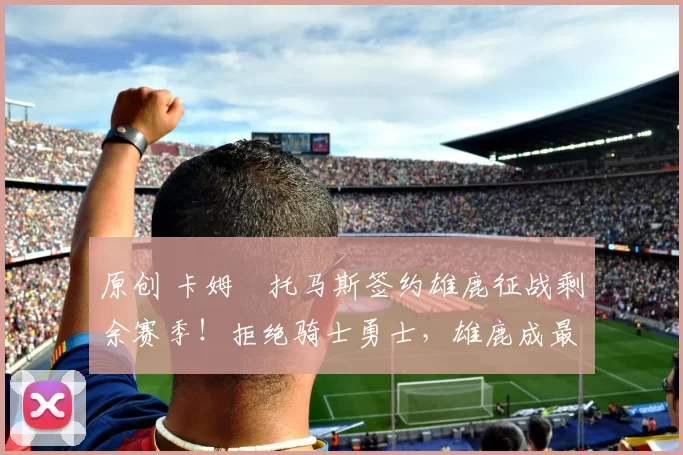 原创 卡姆・托马斯签约雄鹿征战剩余赛季!拒绝骑士勇士,雄鹿成最优选