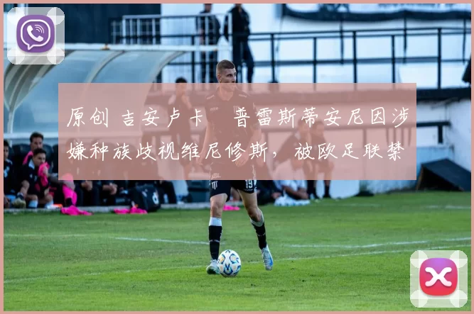 原创 吉安卢卡・普雷斯蒂安尼因涉嫌种族歧视维尼修斯，被欧足联禁赛