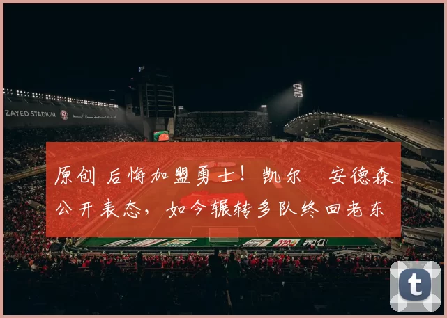 原创 后悔加盟勇士！凯尔・安德森公开表态，如今辗转多队终回老东家