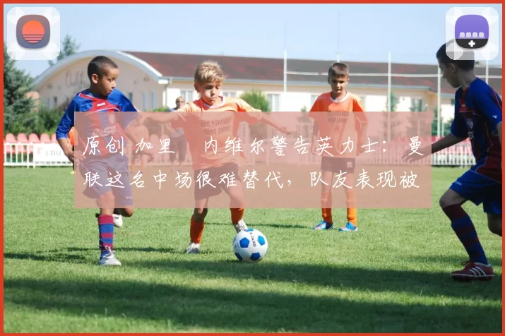 原创 加里・内维尔警告英力士:曼联这名中场很难替代,队友表现被赞 “离谱”