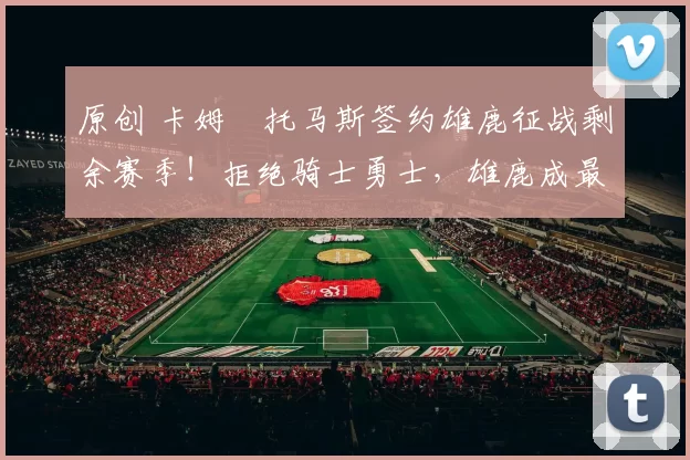 原创 卡姆・托马斯签约雄鹿征战剩余赛季！拒绝骑士勇士，雄鹿成最优选