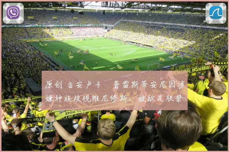 原创 吉安卢卡・普雷斯蒂安尼因涉嫌种族歧视维尼修斯,被欧足联禁赛