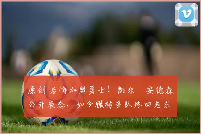 原创 后悔加盟勇士!凯尔・安德森公开表态,如今辗转多队终回老东家