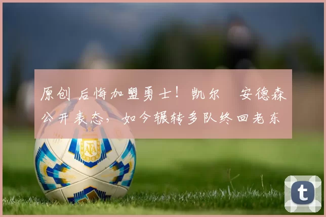 原创 后悔加盟勇士!凯尔・安德森公开表态,如今辗转多队终回老东家