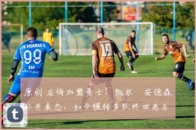 原创 后悔加盟勇士！凯尔・安德森公开表态，如今辗转多队终回老东家