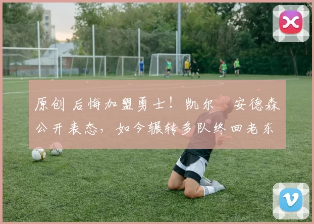 原创 后悔加盟勇士!凯尔・安德森公开表态,如今辗转多队终回老东家