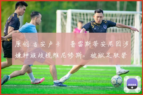 原创 吉安卢卡・普雷斯蒂安尼因涉嫌种族歧视维尼修斯，被欧足联禁赛