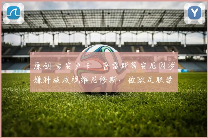 原创 吉安卢卡・普雷斯蒂安尼因涉嫌种族歧视维尼修斯，被欧足联禁赛