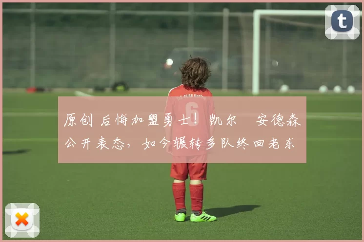 原创 后悔加盟勇士！凯尔・安德森公开表态，如今辗转多队终回老东家