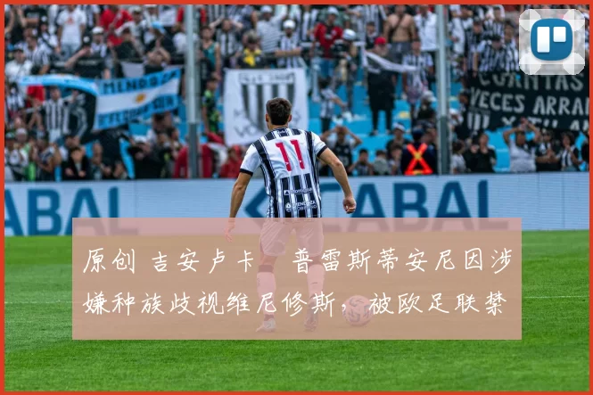 原创 吉安卢卡・普雷斯蒂安尼因涉嫌种族歧视维尼修斯，被欧足联禁赛