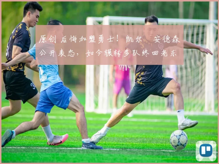 原创 后悔加盟勇士！凯尔・安德森公开表态，如今辗转多队终回老东家