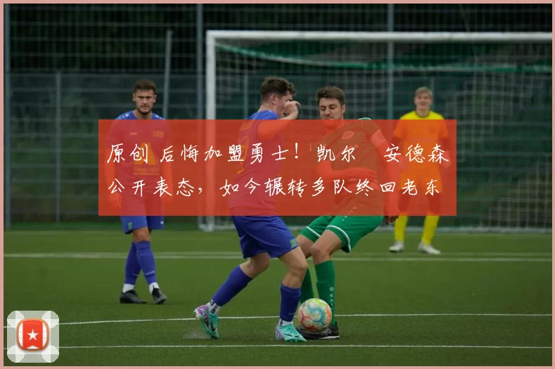 原创 后悔加盟勇士！凯尔・安德森公开表态，如今辗转多队终回老东家