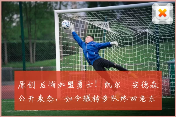 原创 后悔加盟勇士！凯尔・安德森公开表态，如今辗转多队终回老东家