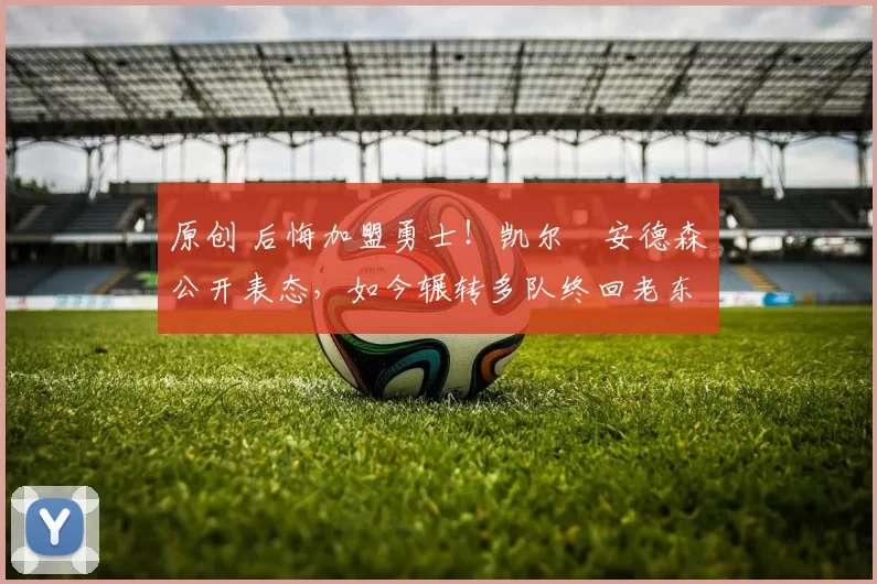 原创 后悔加盟勇士！凯尔・安德森公开表态，如今辗转多队终回老东家