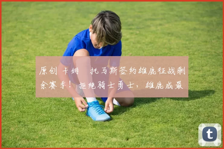 原创 卡姆・托马斯签约雄鹿征战剩余赛季！拒绝骑士勇士，雄鹿成最优选