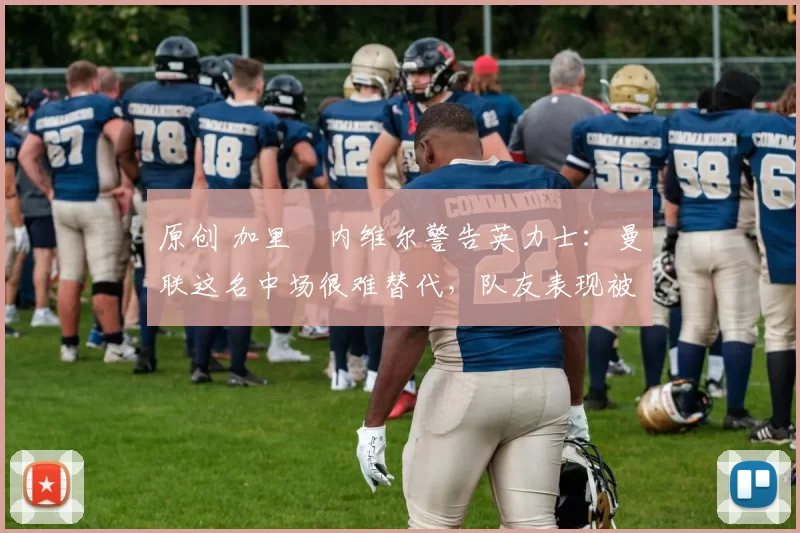 原创 加里・内维尔警告英力士:曼联这名中场很难替代,队友表现被赞 “离谱”