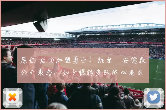 原创 后悔加盟勇士！凯尔・安德森公开表态，如今辗转多队终回老东家