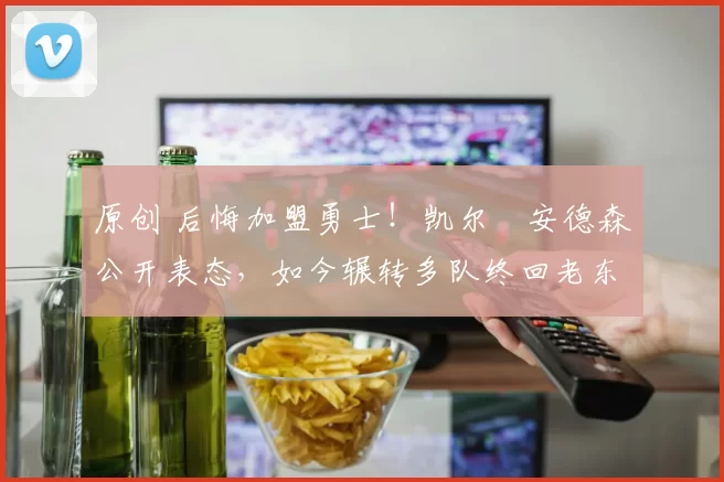 原创 后悔加盟勇士！凯尔・安德森公开表态，如今辗转多队终回老东家