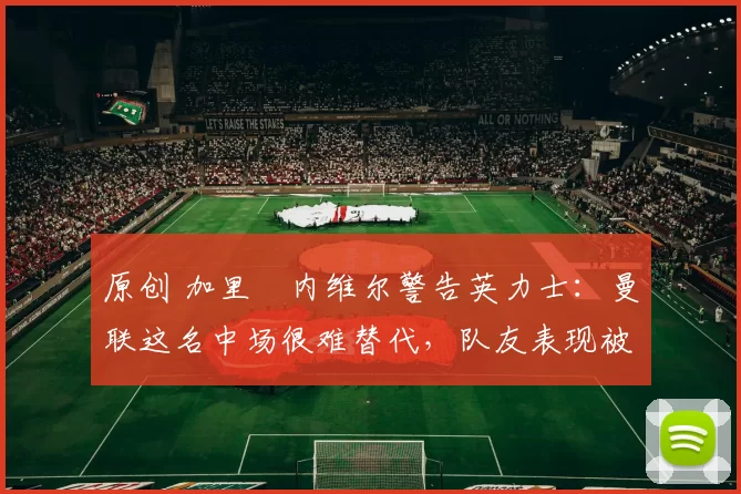 原创 加里・内维尔警告英力士:曼联这名中场很难替代,队友表现被赞 “离谱”