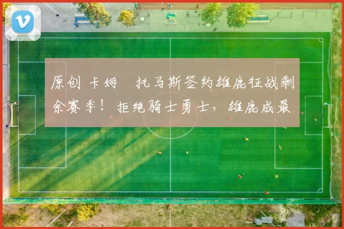 原创 卡姆・托马斯签约雄鹿征战剩余赛季！拒绝骑士勇士，雄鹿成最优选