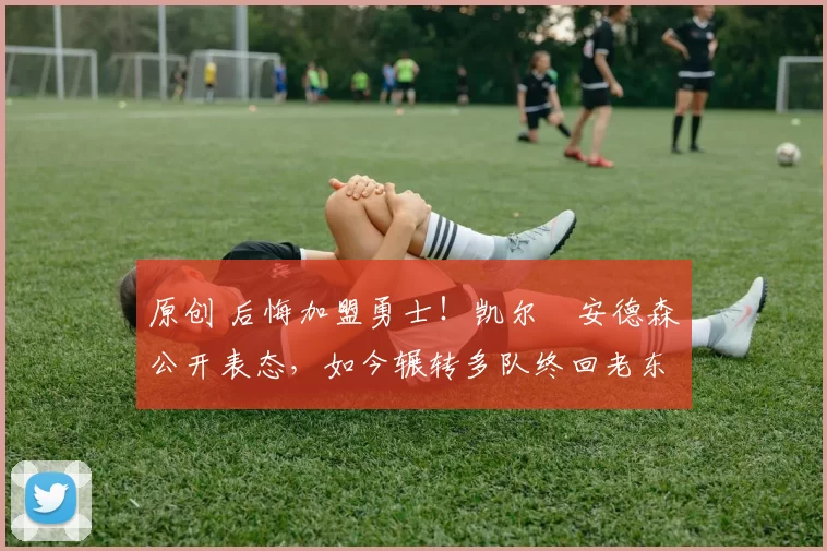 原创 后悔加盟勇士！凯尔・安德森公开表态，如今辗转多队终回老东家