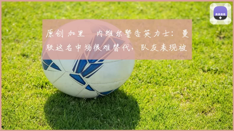 原创 加里・内维尔警告英力士：曼联这名中场很难替代，队友表现被赞 “离谱”