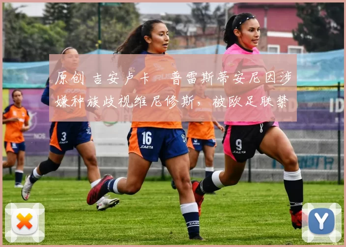 原创 吉安卢卡・普雷斯蒂安尼因涉嫌种族歧视维尼修斯，被欧足联禁赛