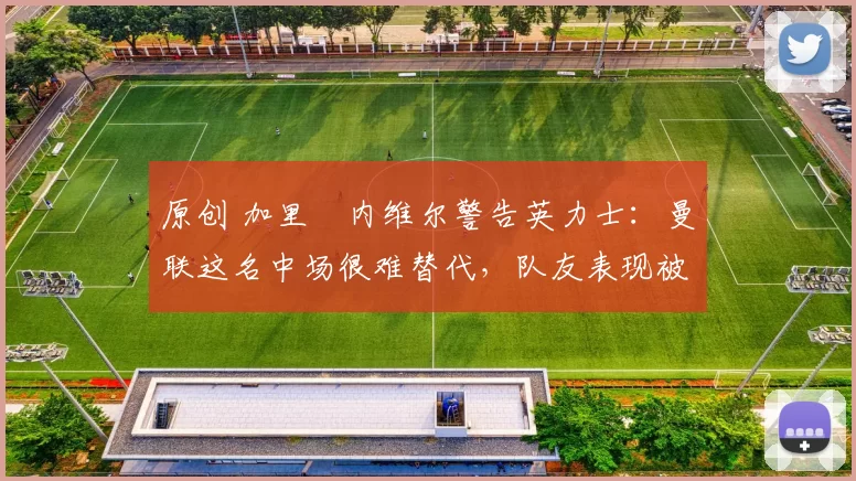 原创 加里・内维尔警告英力士：曼联这名中场很难替代，队友表现被赞 “离谱”