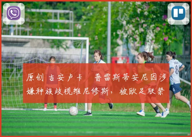 原创 吉安卢卡・普雷斯蒂安尼因涉嫌种族歧视维尼修斯,被欧足联禁赛