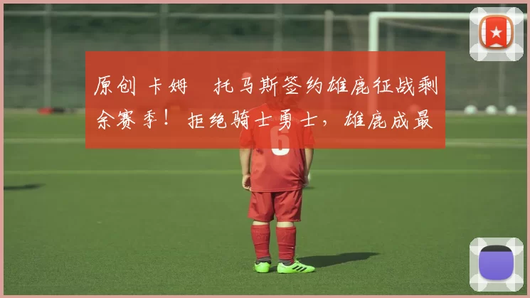 原创 卡姆・托马斯签约雄鹿征战剩余赛季！拒绝骑士勇士，雄鹿成最优选