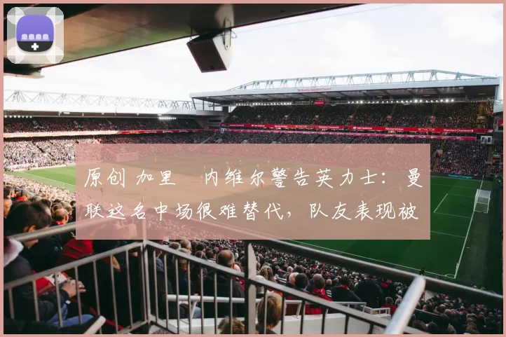 原创 加里・内维尔警告英力士:曼联这名中场很难替代,队友表现被赞 “离谱”